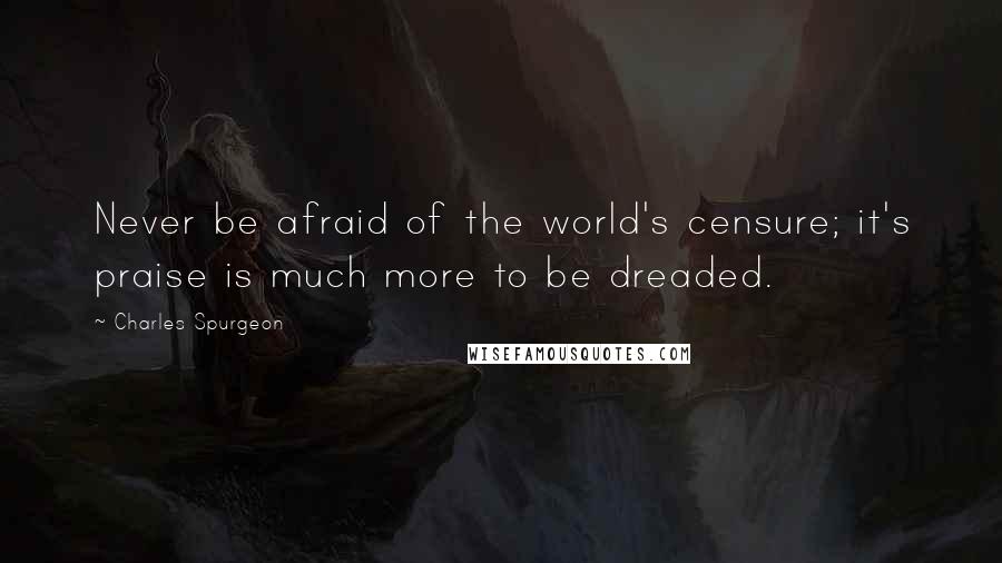 Charles Spurgeon Quotes: Never be afraid of the world's censure; it's praise is much more to be dreaded.