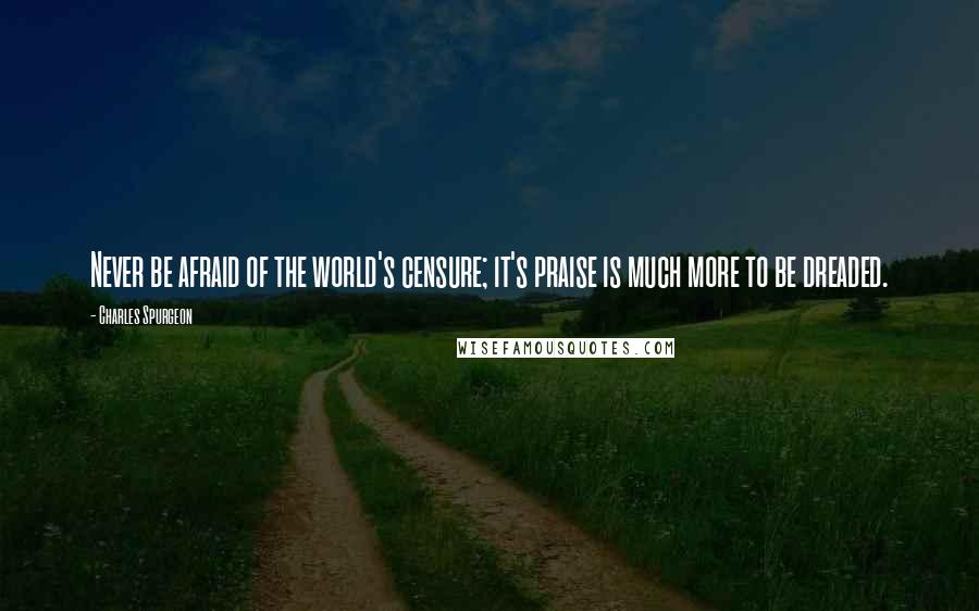 Charles Spurgeon Quotes: Never be afraid of the world's censure; it's praise is much more to be dreaded.