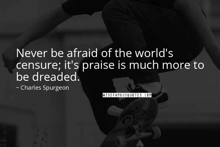 Charles Spurgeon Quotes: Never be afraid of the world's censure; it's praise is much more to be dreaded.