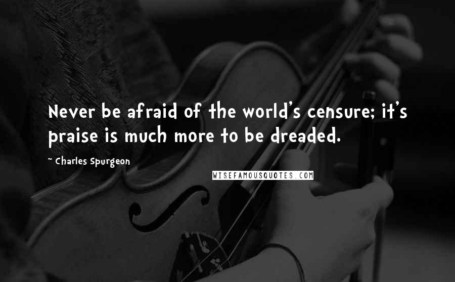 Charles Spurgeon Quotes: Never be afraid of the world's censure; it's praise is much more to be dreaded.