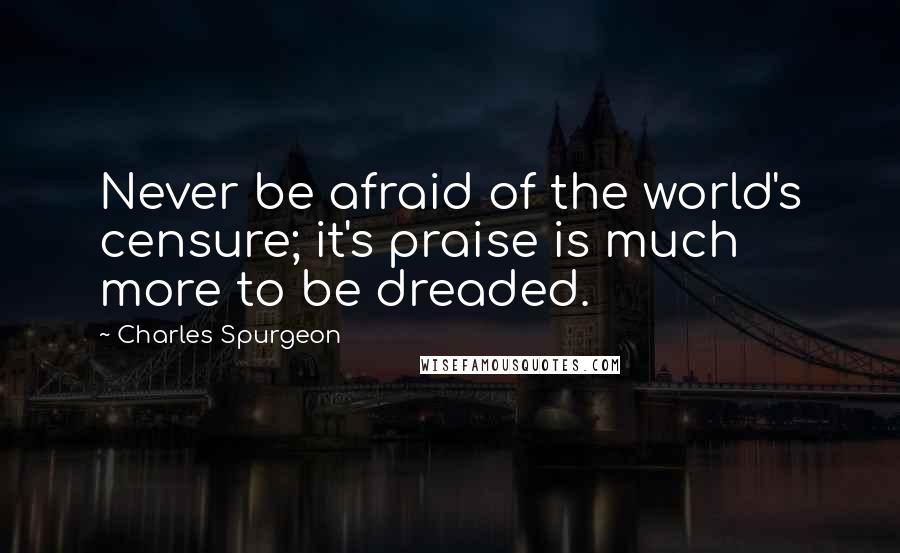 Charles Spurgeon Quotes: Never be afraid of the world's censure; it's praise is much more to be dreaded.