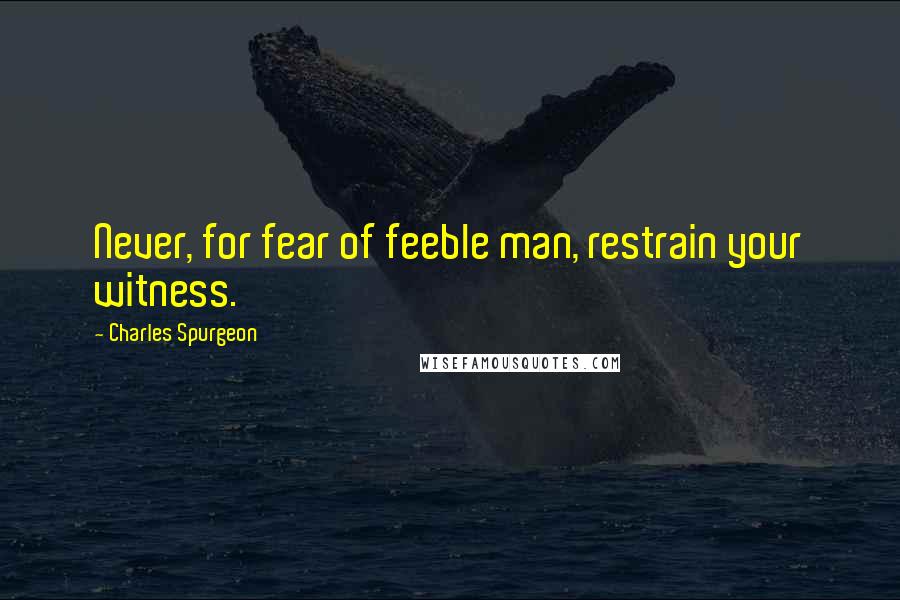 Charles Spurgeon Quotes: Never, for fear of feeble man, restrain your witness.