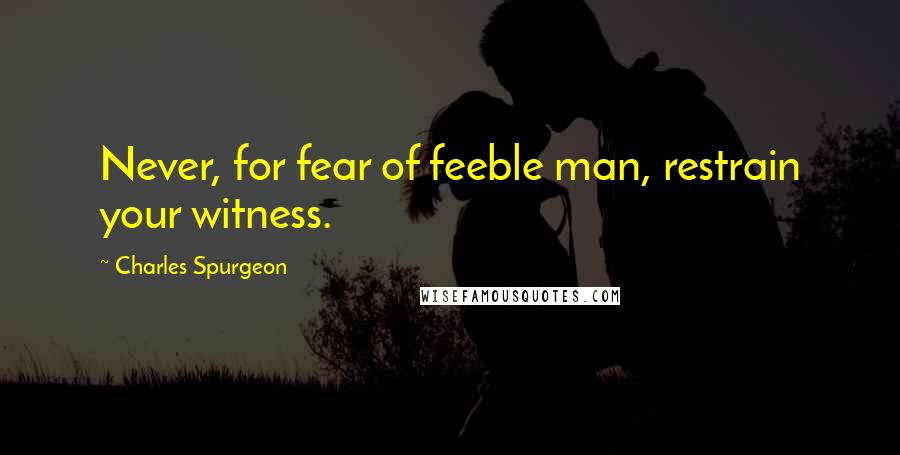 Charles Spurgeon Quotes: Never, for fear of feeble man, restrain your witness.