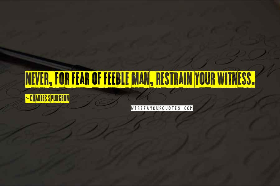 Charles Spurgeon Quotes: Never, for fear of feeble man, restrain your witness.