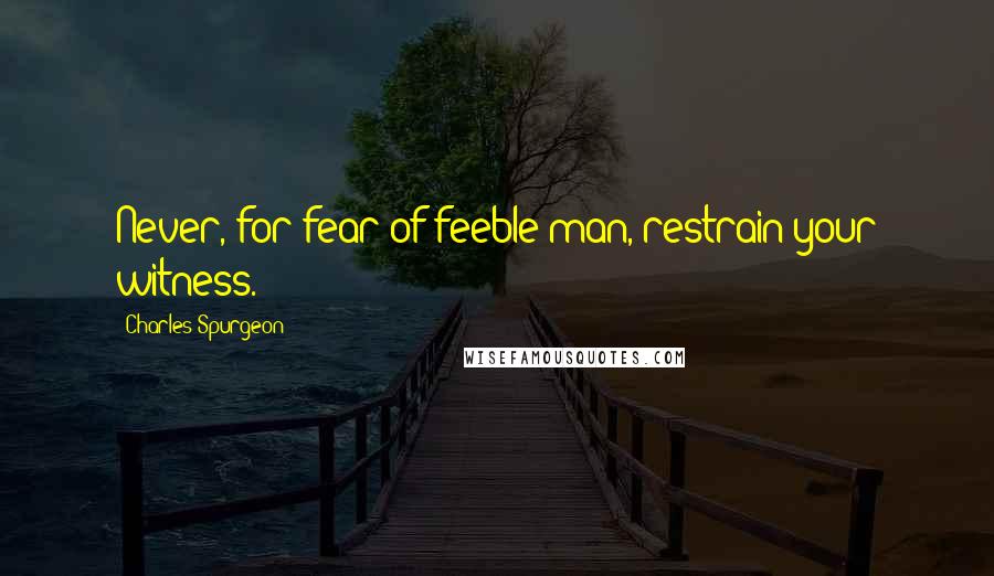 Charles Spurgeon Quotes: Never, for fear of feeble man, restrain your witness.