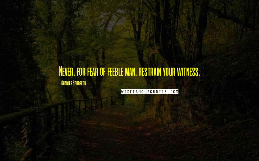 Charles Spurgeon Quotes: Never, for fear of feeble man, restrain your witness.