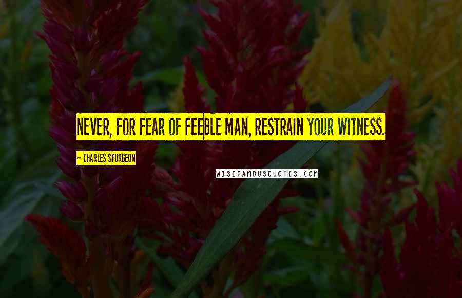 Charles Spurgeon Quotes: Never, for fear of feeble man, restrain your witness.