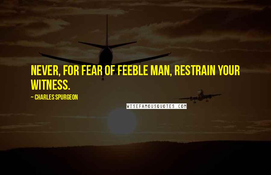 Charles Spurgeon Quotes: Never, for fear of feeble man, restrain your witness.