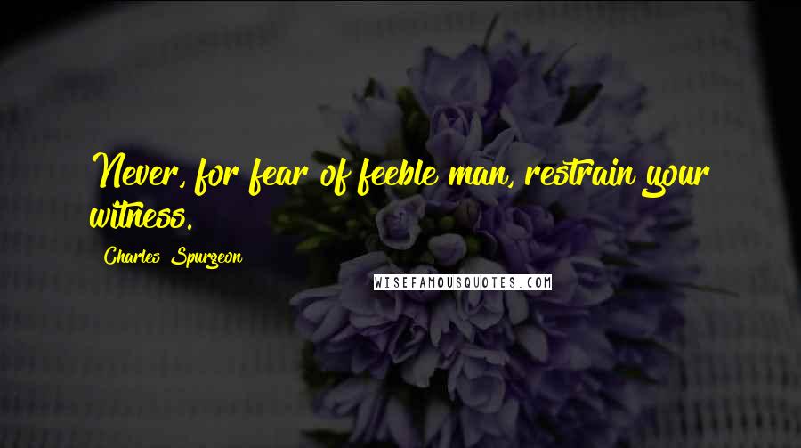 Charles Spurgeon Quotes: Never, for fear of feeble man, restrain your witness.