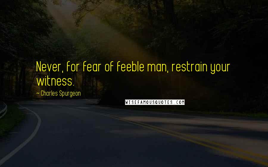 Charles Spurgeon Quotes: Never, for fear of feeble man, restrain your witness.