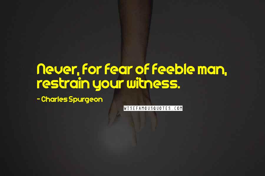 Charles Spurgeon Quotes: Never, for fear of feeble man, restrain your witness.