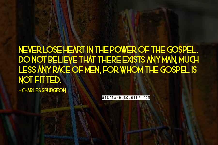 Charles Spurgeon Quotes: Never lose heart in the power of the gospel. Do not believe that there exists any man, much less any race of men, for whom the gospel is not fitted.