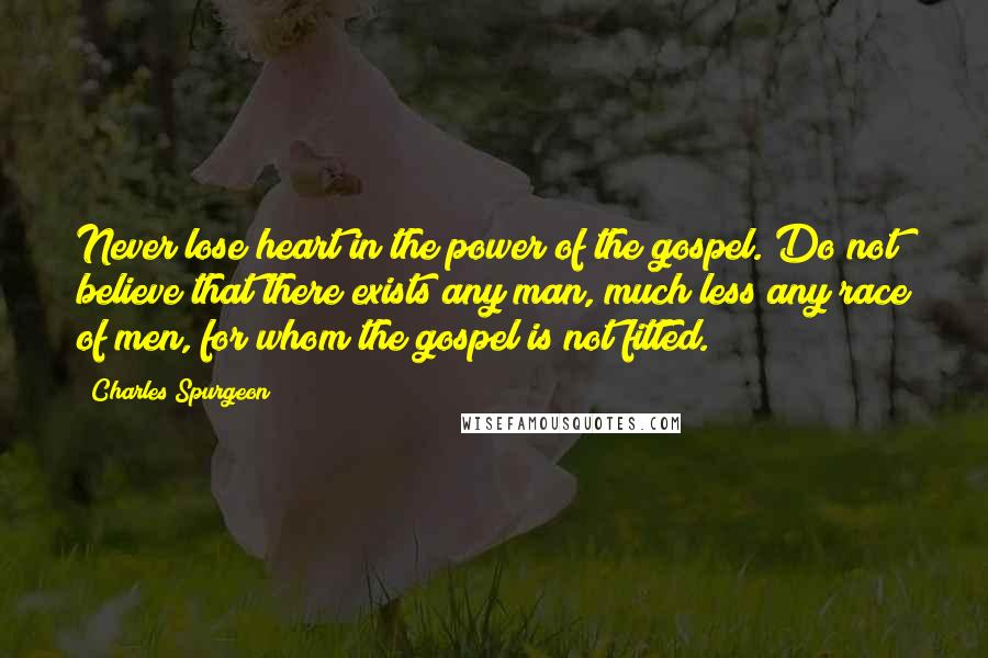 Charles Spurgeon Quotes: Never lose heart in the power of the gospel. Do not believe that there exists any man, much less any race of men, for whom the gospel is not fitted.