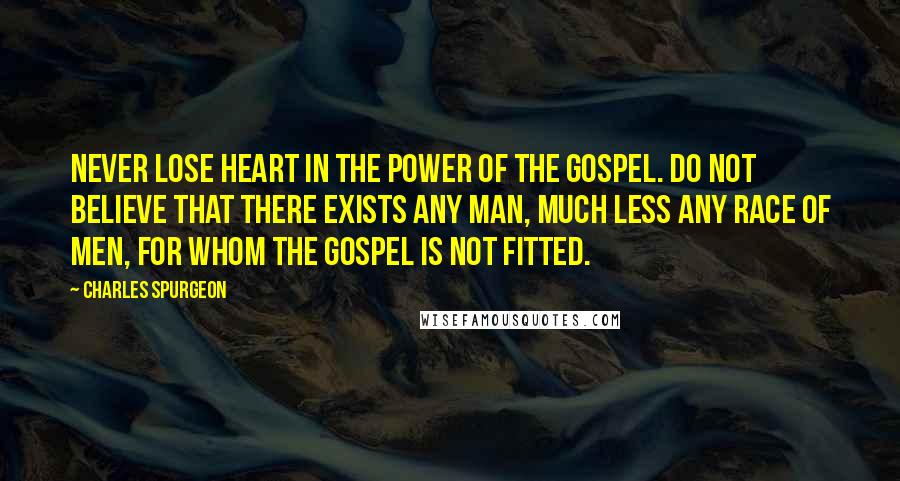 Charles Spurgeon Quotes: Never lose heart in the power of the gospel. Do not believe that there exists any man, much less any race of men, for whom the gospel is not fitted.
