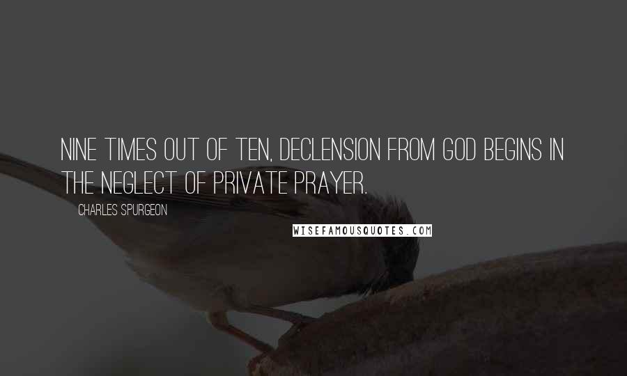 Charles Spurgeon Quotes: Nine times out of ten, declension from God begins in the neglect of private prayer.