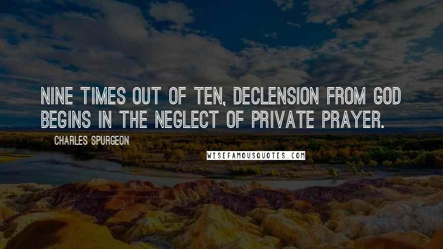 Charles Spurgeon Quotes: Nine times out of ten, declension from God begins in the neglect of private prayer.