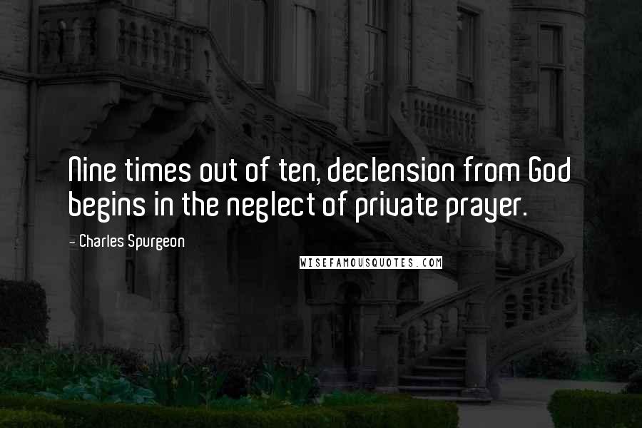 Charles Spurgeon Quotes: Nine times out of ten, declension from God begins in the neglect of private prayer.