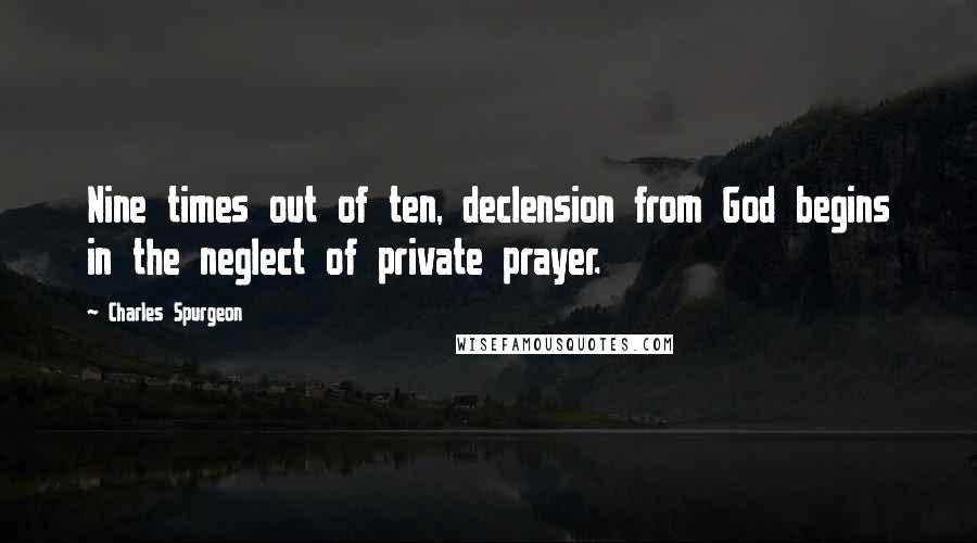 Charles Spurgeon Quotes: Nine times out of ten, declension from God begins in the neglect of private prayer.