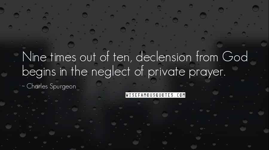 Charles Spurgeon Quotes: Nine times out of ten, declension from God begins in the neglect of private prayer.