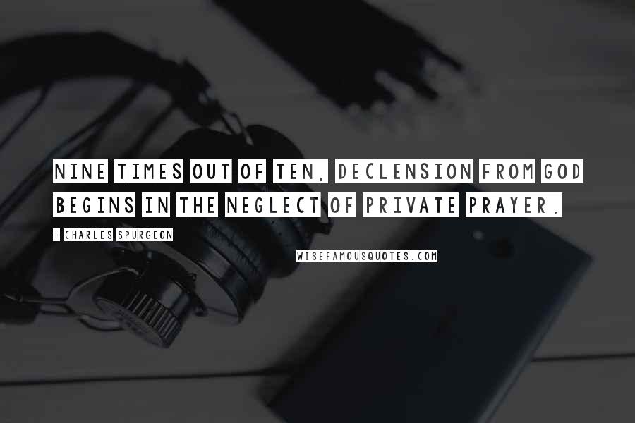 Charles Spurgeon Quotes: Nine times out of ten, declension from God begins in the neglect of private prayer.