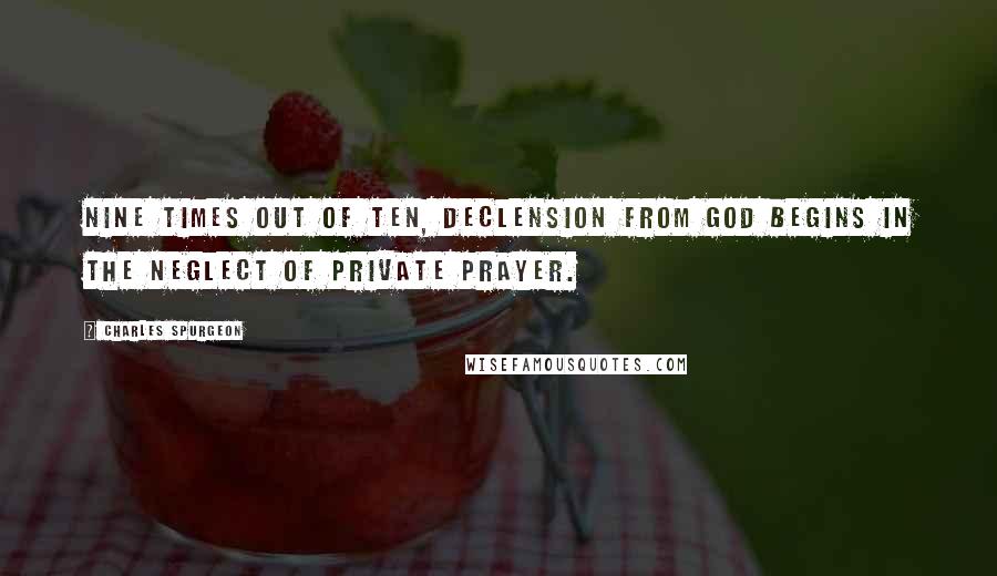 Charles Spurgeon Quotes: Nine times out of ten, declension from God begins in the neglect of private prayer.