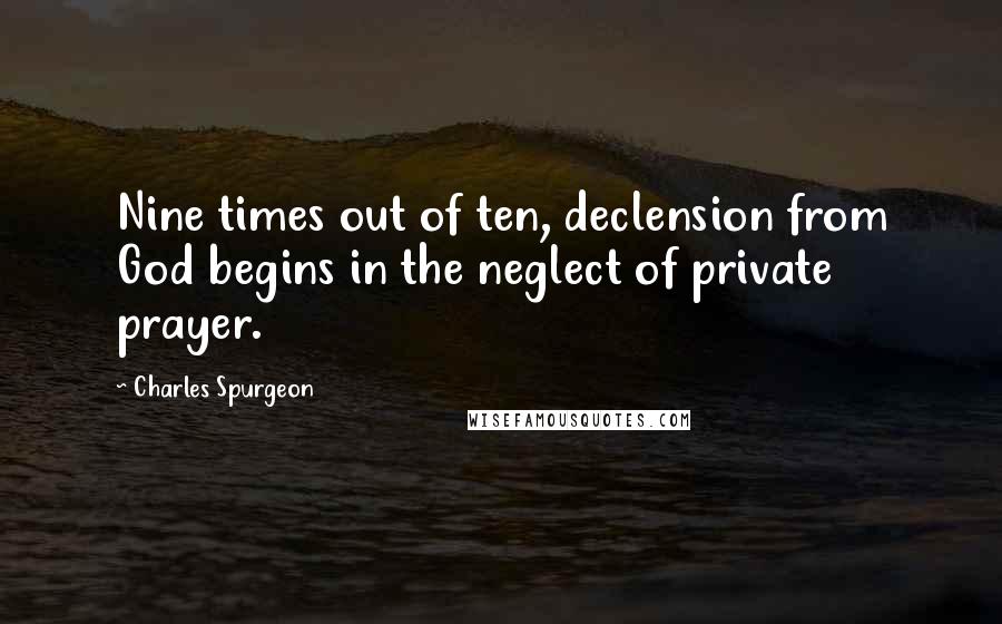 Charles Spurgeon Quotes: Nine times out of ten, declension from God begins in the neglect of private prayer.