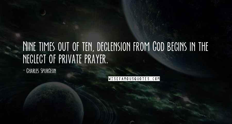 Charles Spurgeon Quotes: Nine times out of ten, declension from God begins in the neglect of private prayer.