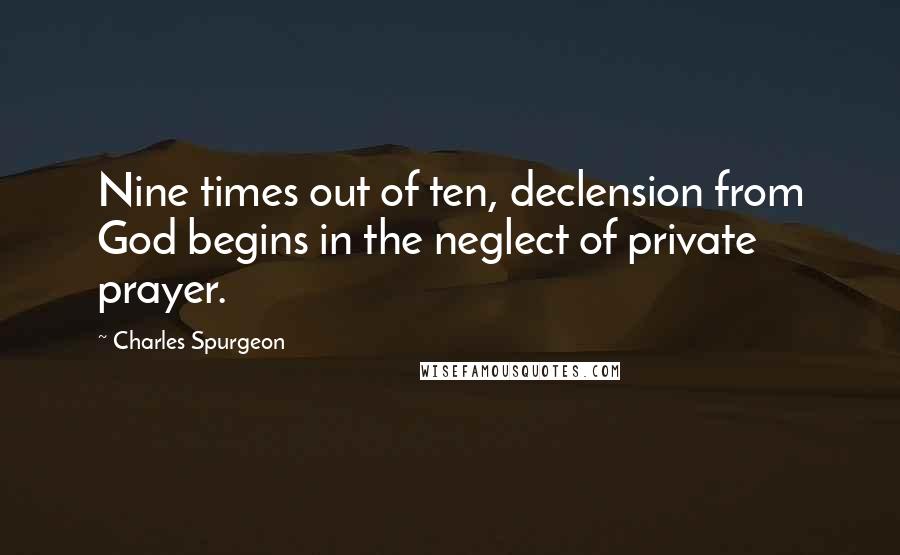 Charles Spurgeon Quotes: Nine times out of ten, declension from God begins in the neglect of private prayer.