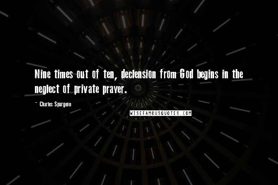 Charles Spurgeon Quotes: Nine times out of ten, declension from God begins in the neglect of private prayer.