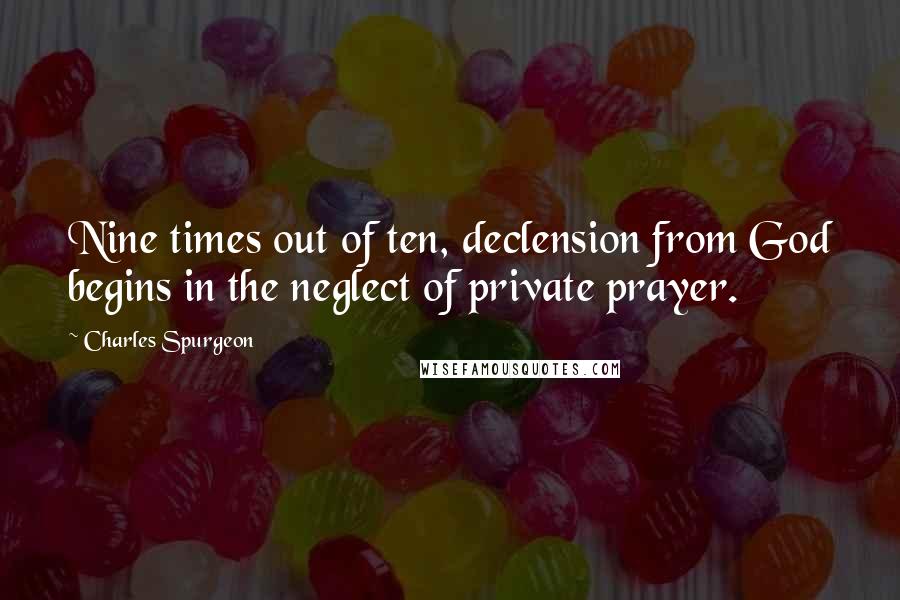 Charles Spurgeon Quotes: Nine times out of ten, declension from God begins in the neglect of private prayer.