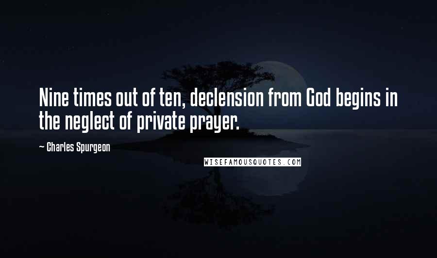 Charles Spurgeon Quotes: Nine times out of ten, declension from God begins in the neglect of private prayer.