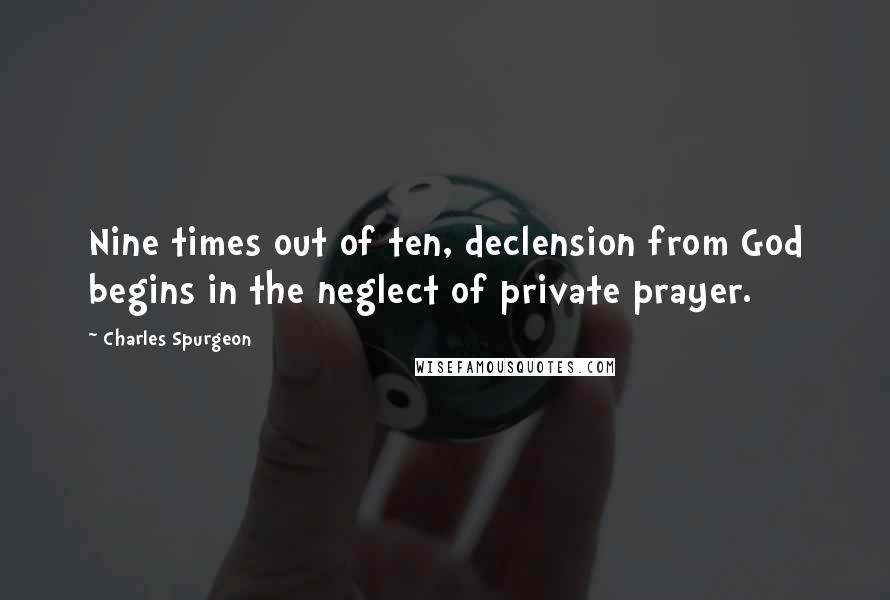 Charles Spurgeon Quotes: Nine times out of ten, declension from God begins in the neglect of private prayer.