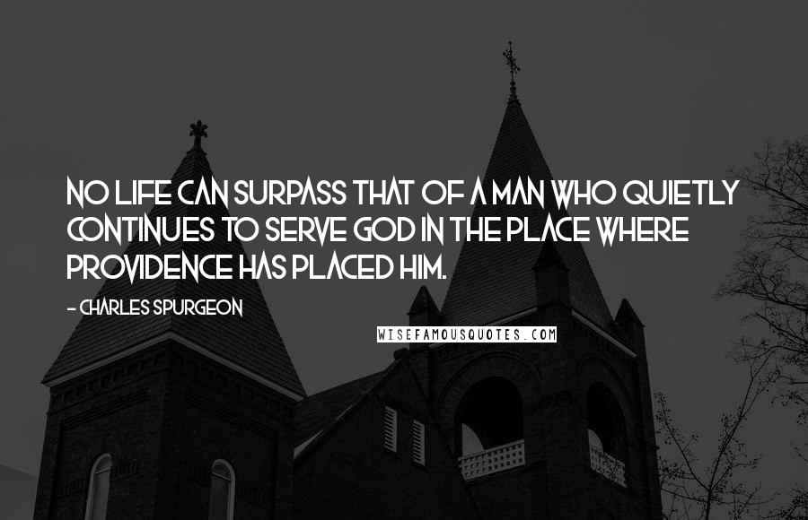 Charles Spurgeon Quotes: No life can surpass that of a man who quietly continues to serve God in the place where providence has placed him.