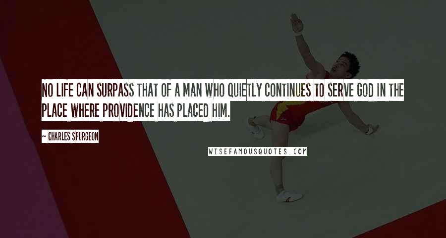 Charles Spurgeon Quotes: No life can surpass that of a man who quietly continues to serve God in the place where providence has placed him.