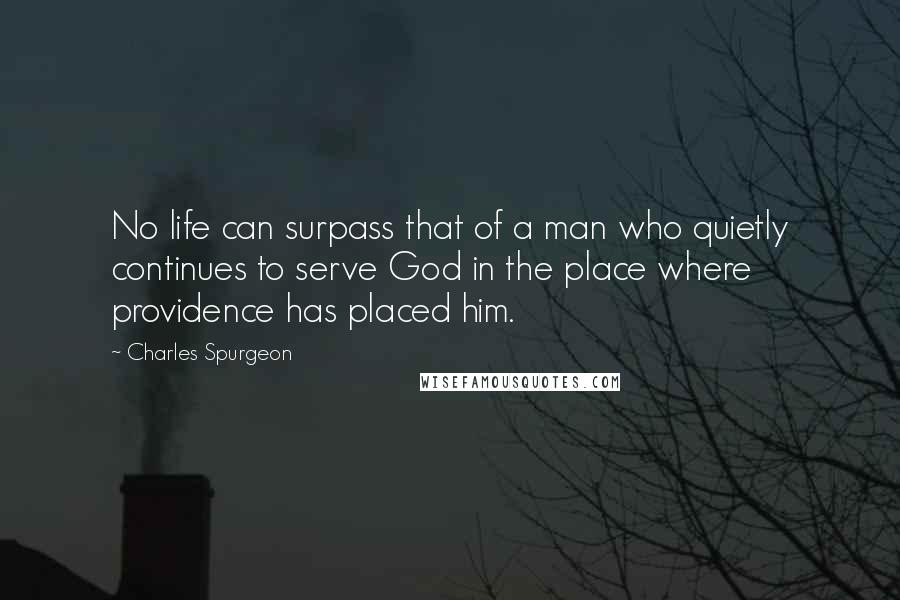 Charles Spurgeon Quotes: No life can surpass that of a man who quietly continues to serve God in the place where providence has placed him.