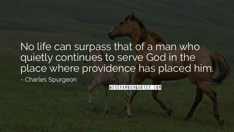 Charles Spurgeon Quotes: No life can surpass that of a man who quietly continues to serve God in the place where providence has placed him.