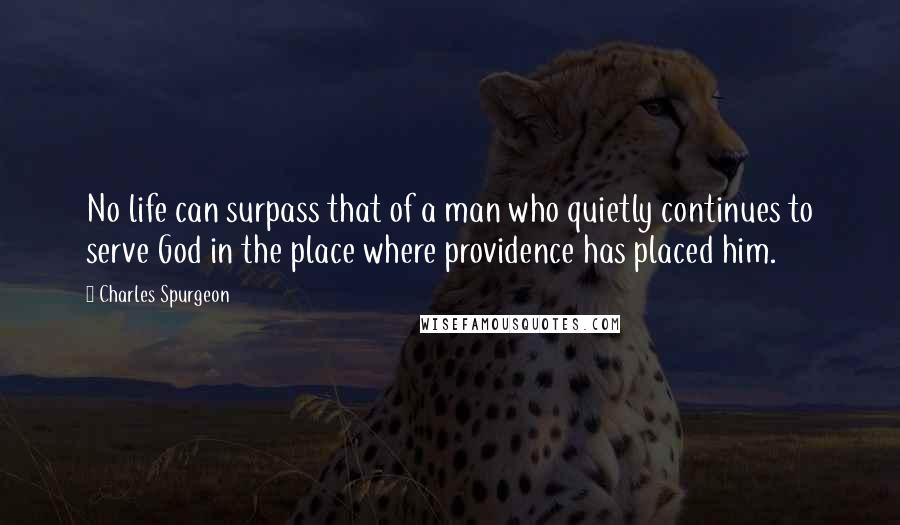 Charles Spurgeon Quotes: No life can surpass that of a man who quietly continues to serve God in the place where providence has placed him.