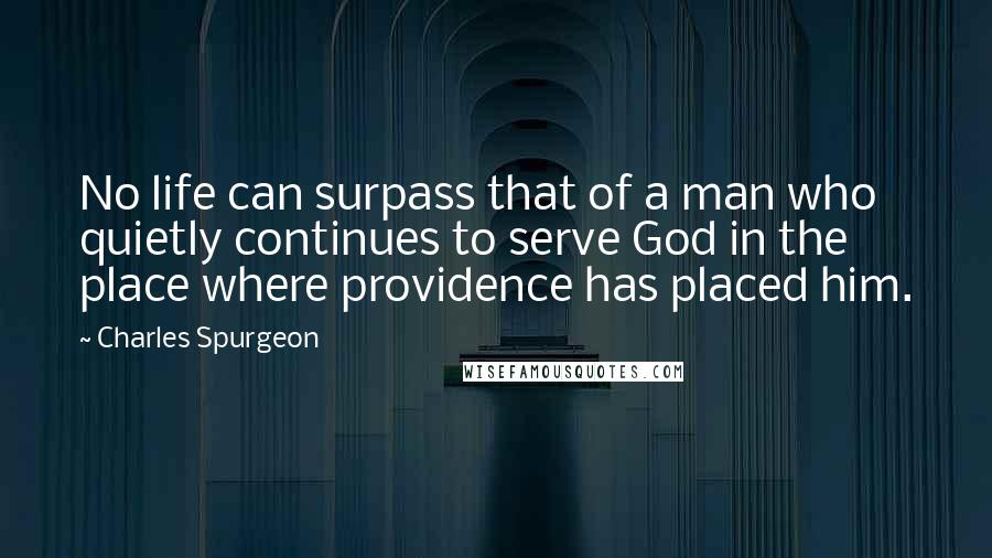 Charles Spurgeon Quotes: No life can surpass that of a man who quietly continues to serve God in the place where providence has placed him.