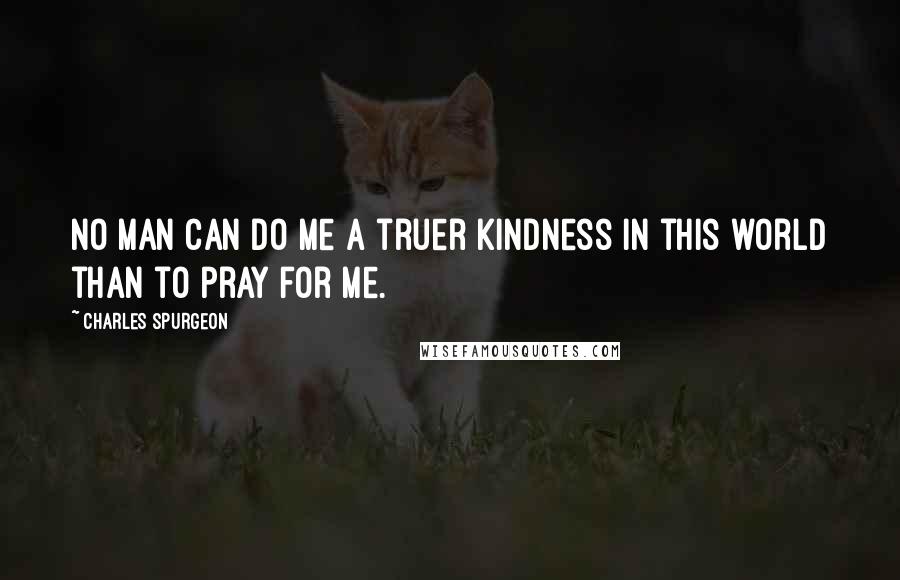 Charles Spurgeon Quotes: No man can do me a truer kindness in this world than to pray for me.