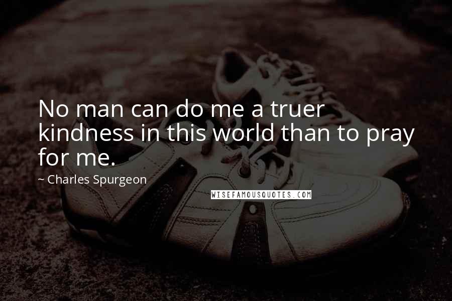 Charles Spurgeon Quotes: No man can do me a truer kindness in this world than to pray for me.
