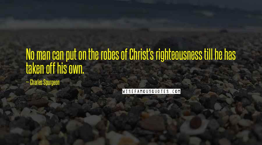 Charles Spurgeon Quotes: No man can put on the robes of Christ's righteousness till he has taken off his own.