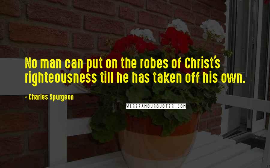 Charles Spurgeon Quotes: No man can put on the robes of Christ's righteousness till he has taken off his own.