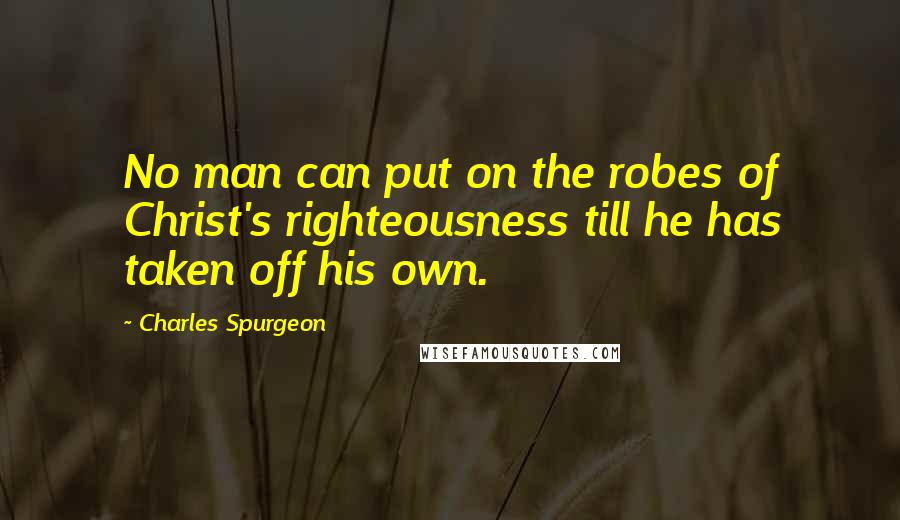 Charles Spurgeon Quotes: No man can put on the robes of Christ's righteousness till he has taken off his own.