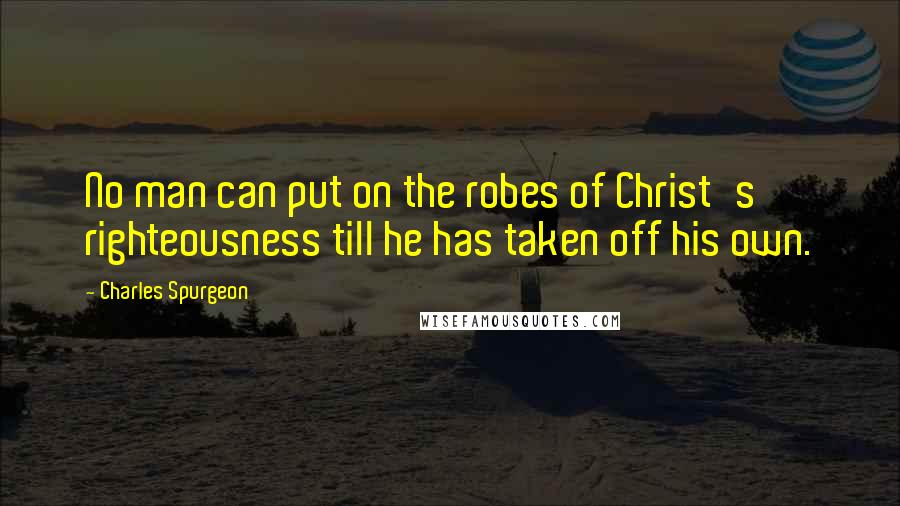 Charles Spurgeon Quotes: No man can put on the robes of Christ's righteousness till he has taken off his own.