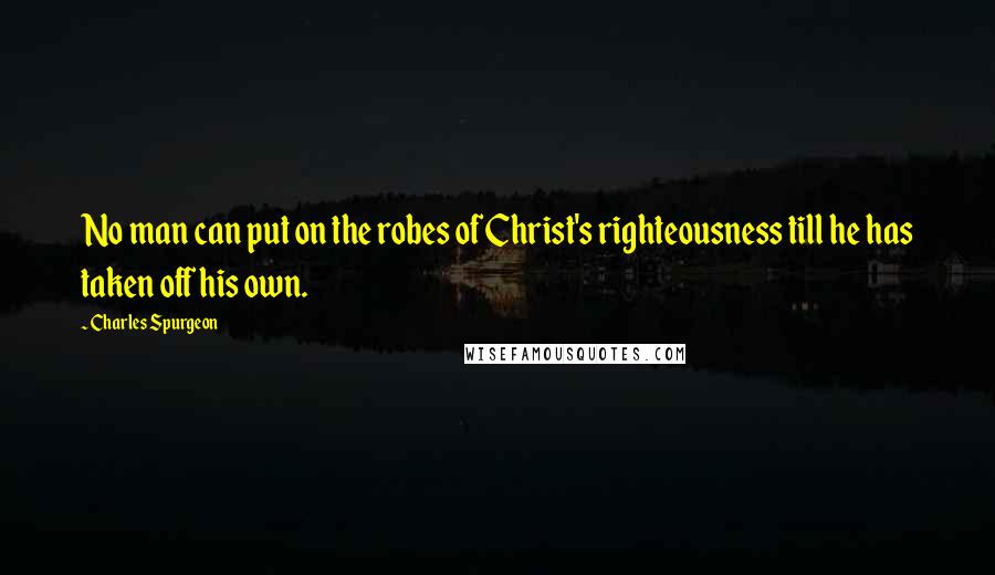 Charles Spurgeon Quotes: No man can put on the robes of Christ's righteousness till he has taken off his own.