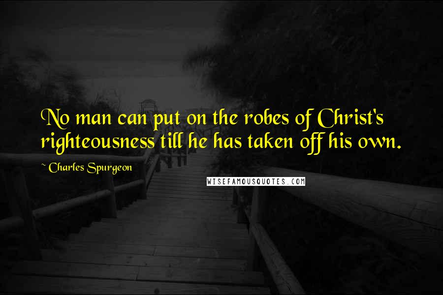 Charles Spurgeon Quotes: No man can put on the robes of Christ's righteousness till he has taken off his own.