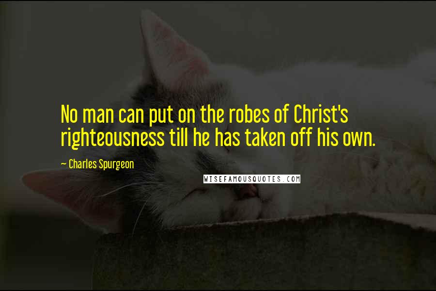 Charles Spurgeon Quotes: No man can put on the robes of Christ's righteousness till he has taken off his own.