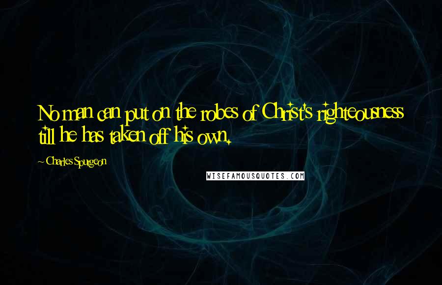 Charles Spurgeon Quotes: No man can put on the robes of Christ's righteousness till he has taken off his own.