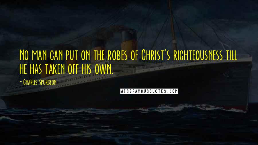 Charles Spurgeon Quotes: No man can put on the robes of Christ's righteousness till he has taken off his own.