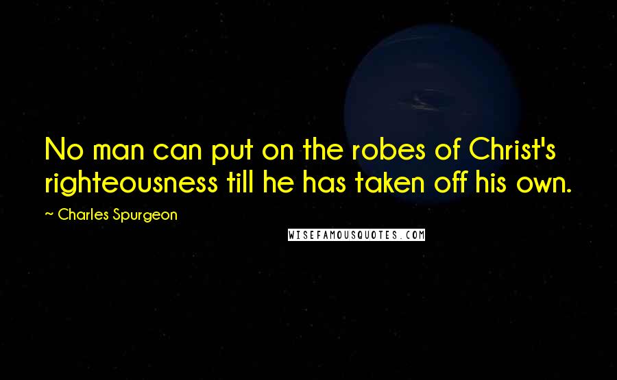 Charles Spurgeon Quotes: No man can put on the robes of Christ's righteousness till he has taken off his own.